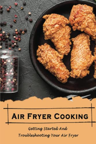 Air Fryer Cooking: Getting Started And Troubleshooting Your Air Fryer